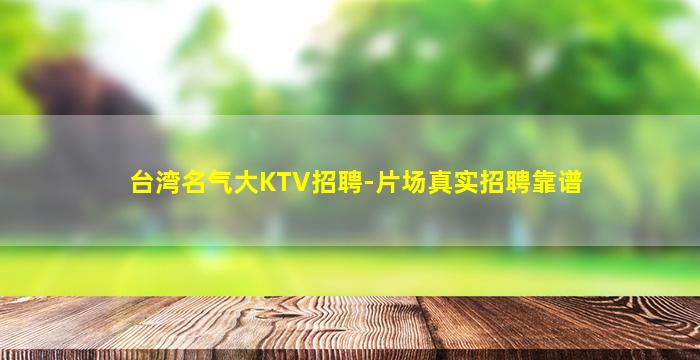 台湾名气大KTV招聘-片场真实招聘靠谱